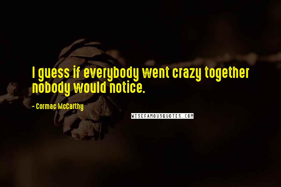 Cormac McCarthy Quotes: I guess if everybody went crazy together nobody would notice.