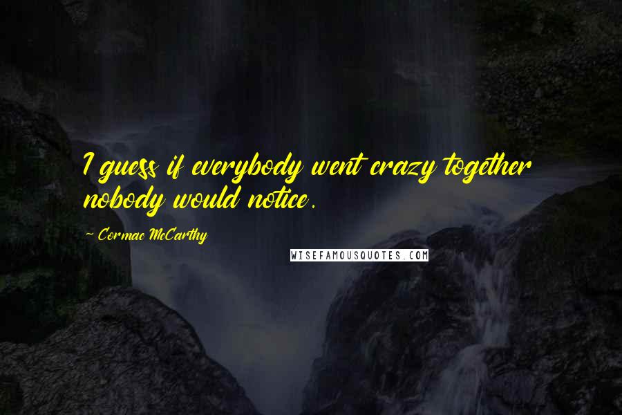 Cormac McCarthy Quotes: I guess if everybody went crazy together nobody would notice.