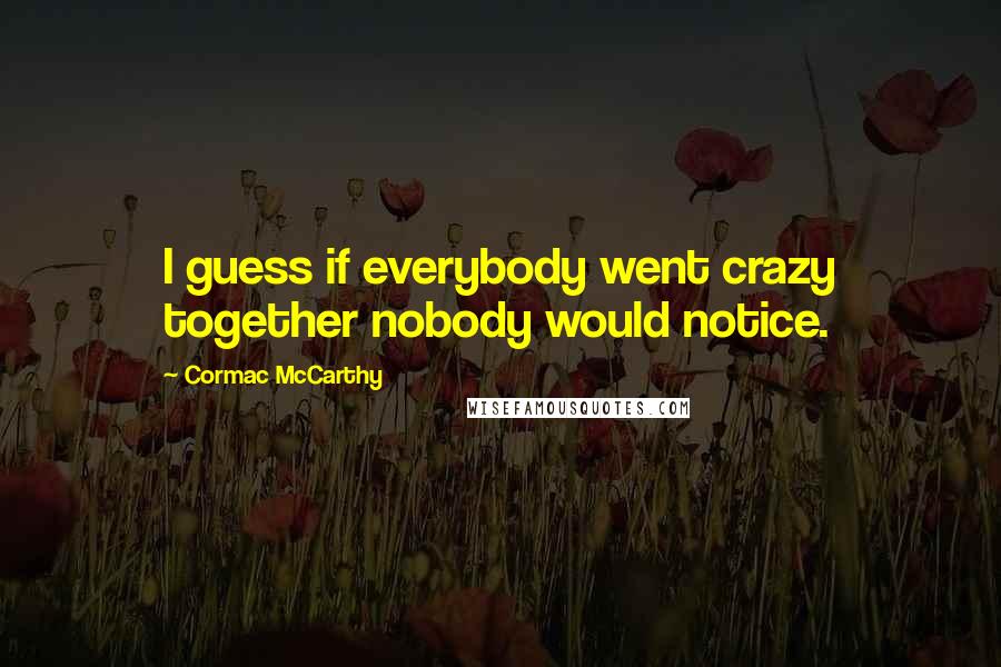 Cormac McCarthy Quotes: I guess if everybody went crazy together nobody would notice.