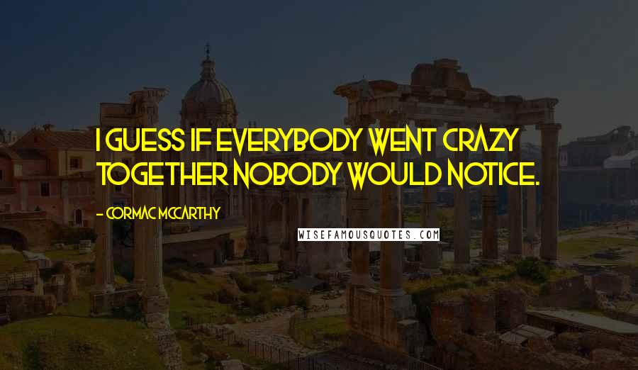 Cormac McCarthy Quotes: I guess if everybody went crazy together nobody would notice.