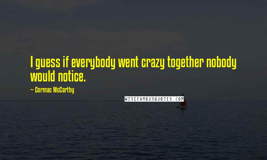 Cormac McCarthy Quotes: I guess if everybody went crazy together nobody would notice.