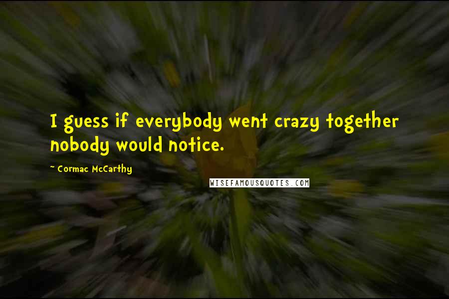 Cormac McCarthy Quotes: I guess if everybody went crazy together nobody would notice.