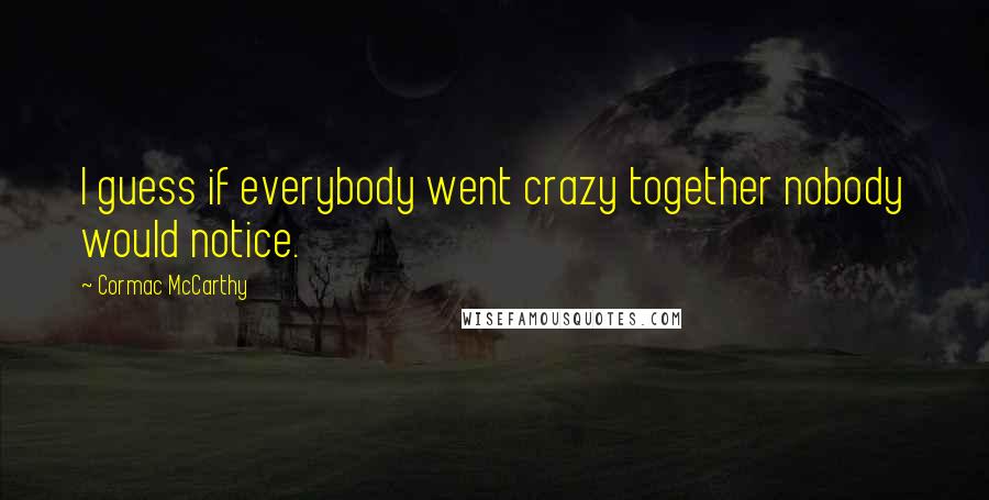 Cormac McCarthy Quotes: I guess if everybody went crazy together nobody would notice.