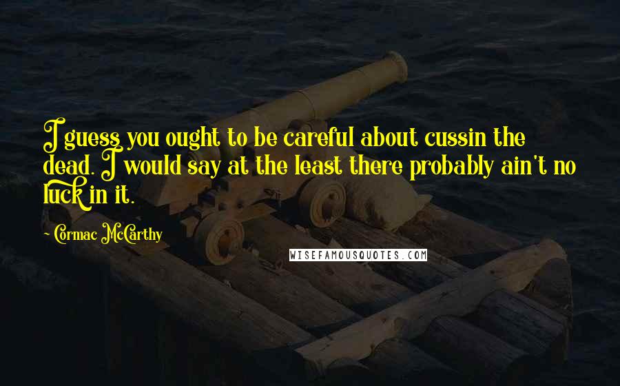 Cormac McCarthy Quotes: I guess you ought to be careful about cussin the dead. I would say at the least there probably ain't no luck in it.
