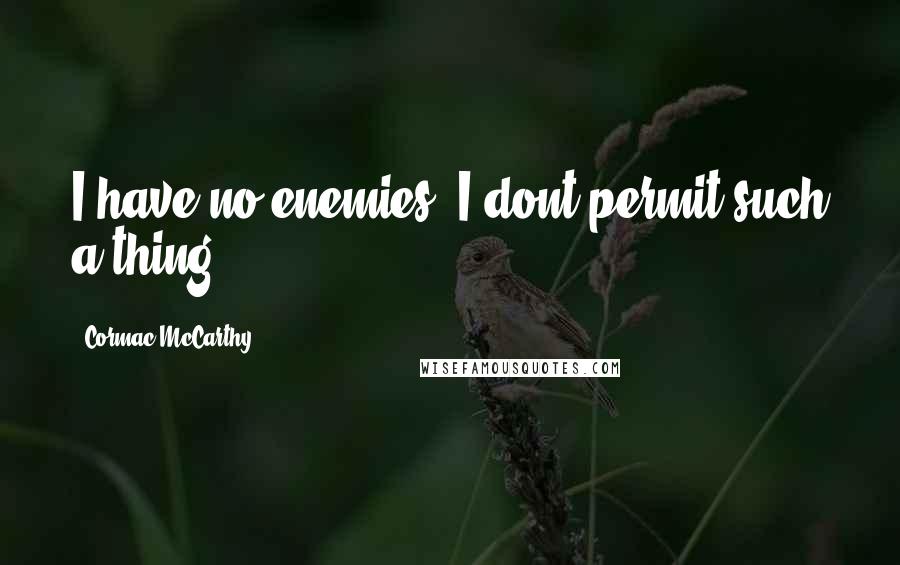 Cormac McCarthy Quotes: I have no enemies. I dont permit such a thing.