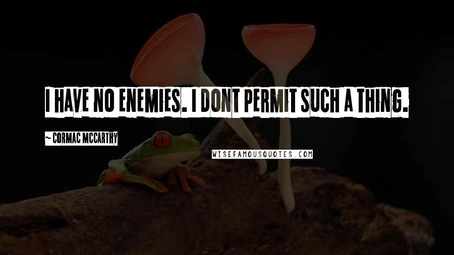 Cormac McCarthy Quotes: I have no enemies. I dont permit such a thing.