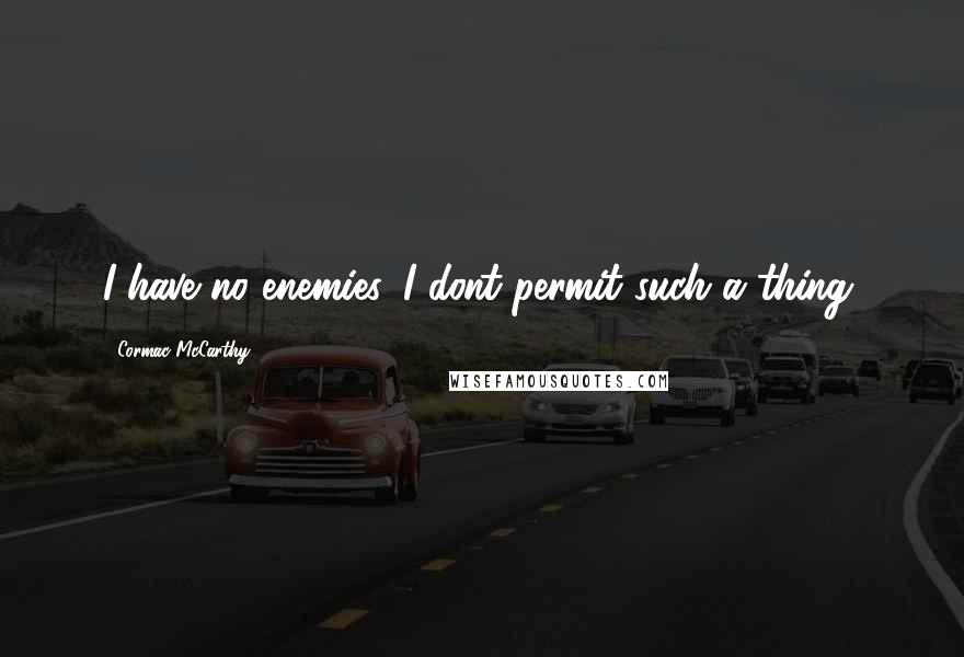 Cormac McCarthy Quotes: I have no enemies. I dont permit such a thing.