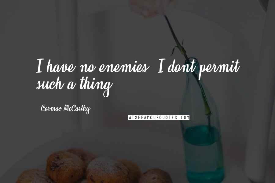 Cormac McCarthy Quotes: I have no enemies. I dont permit such a thing.