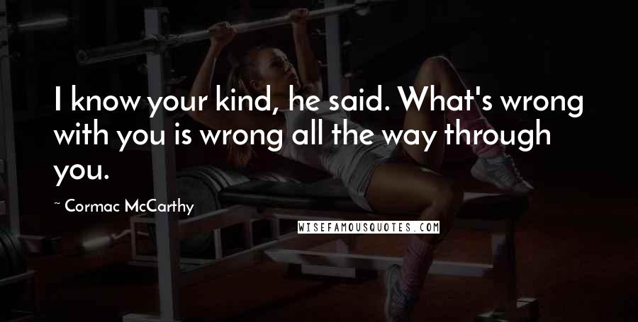 Cormac McCarthy Quotes: I know your kind, he said. What's wrong with you is wrong all the way through you.