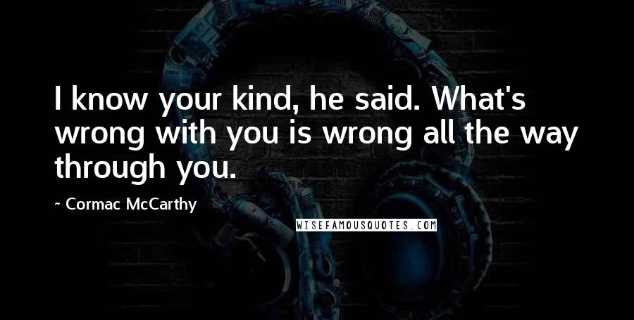Cormac McCarthy Quotes: I know your kind, he said. What's wrong with you is wrong all the way through you.
