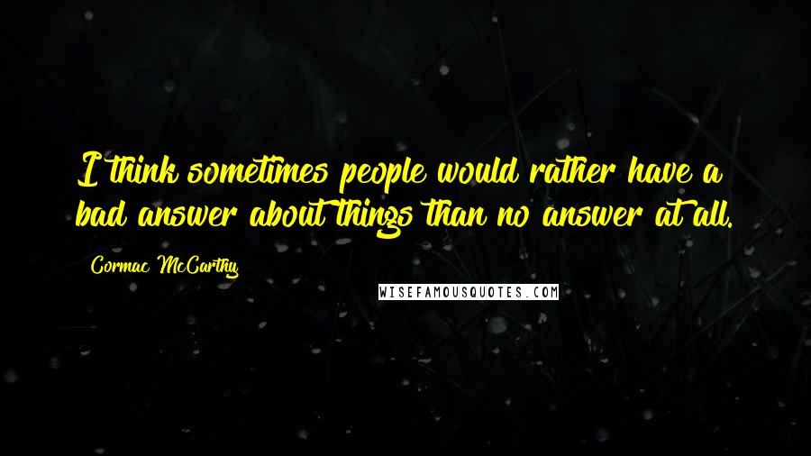 Cormac McCarthy Quotes: I think sometimes people would rather have a bad answer about things than no answer at all.