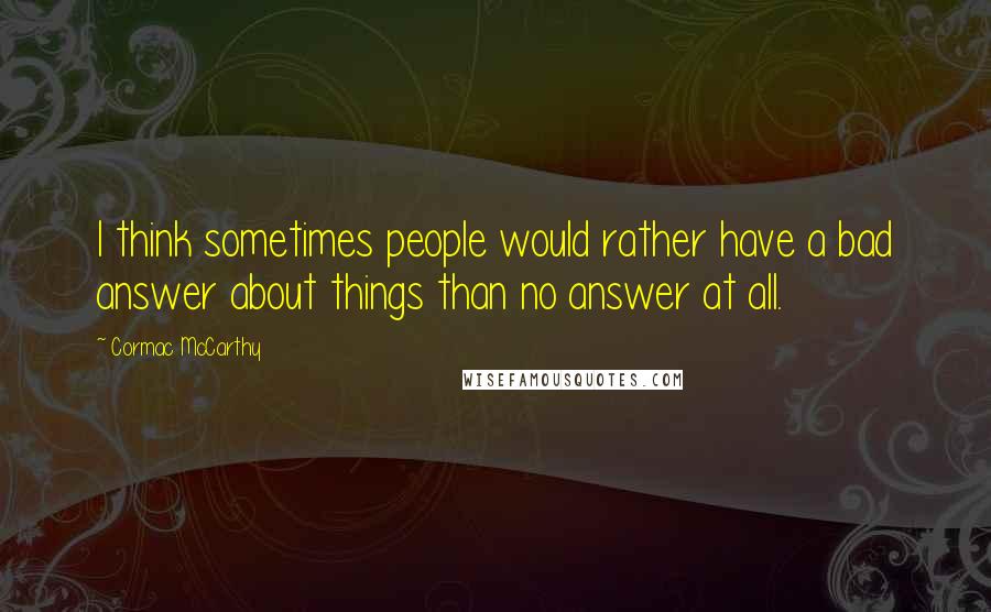 Cormac McCarthy Quotes: I think sometimes people would rather have a bad answer about things than no answer at all.