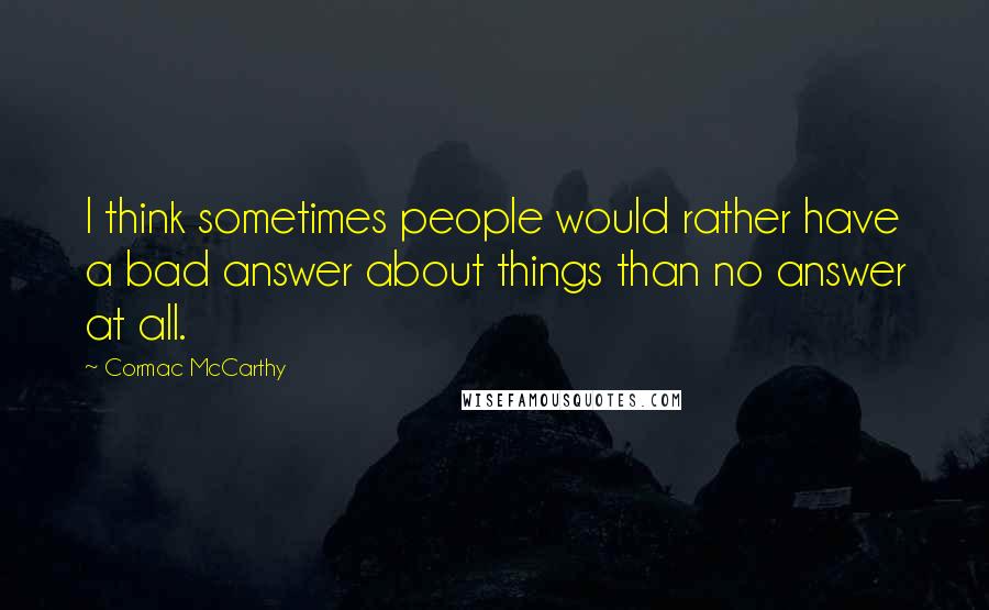 Cormac McCarthy Quotes: I think sometimes people would rather have a bad answer about things than no answer at all.