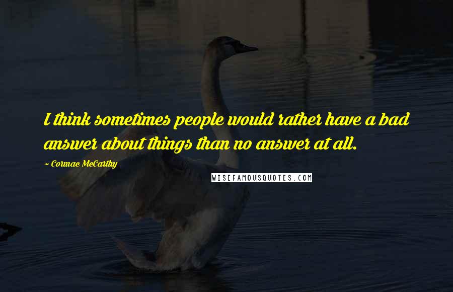 Cormac McCarthy Quotes: I think sometimes people would rather have a bad answer about things than no answer at all.