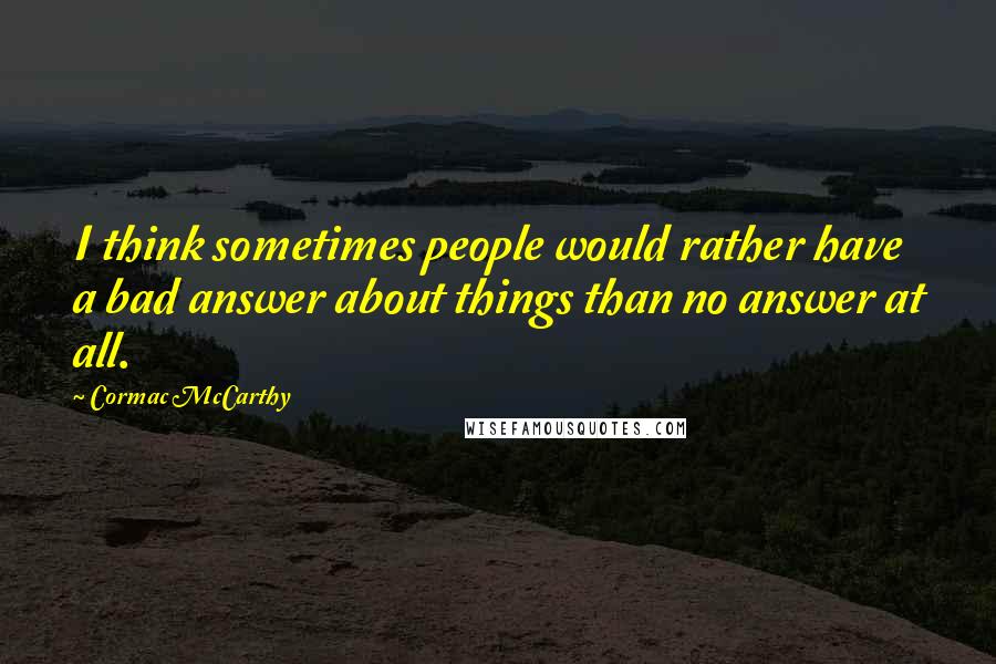 Cormac McCarthy Quotes: I think sometimes people would rather have a bad answer about things than no answer at all.