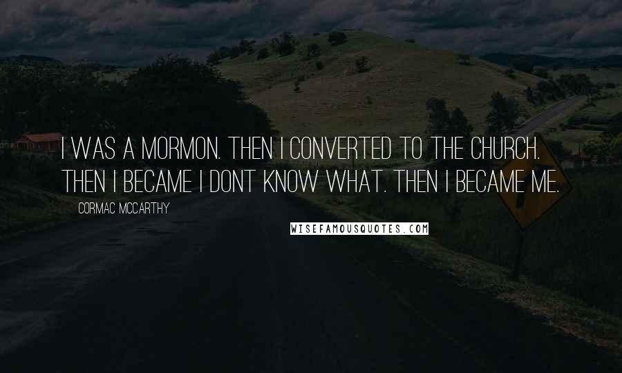 Cormac McCarthy Quotes: I was a Mormon. Then I converted to the church. Then I became I dont know what. Then I became me.