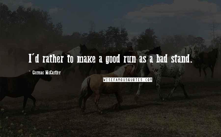 Cormac McCarthy Quotes: I'd rather to make a good run as a bad stand.