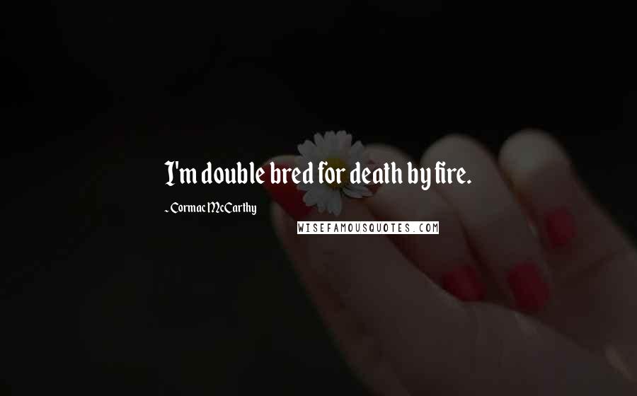 Cormac McCarthy Quotes: I'm double bred for death by fire.