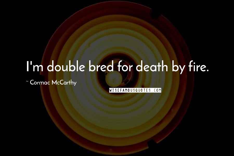 Cormac McCarthy Quotes: I'm double bred for death by fire.