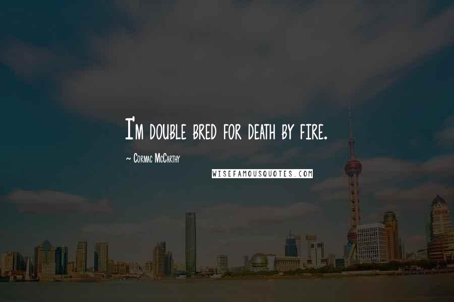 Cormac McCarthy Quotes: I'm double bred for death by fire.