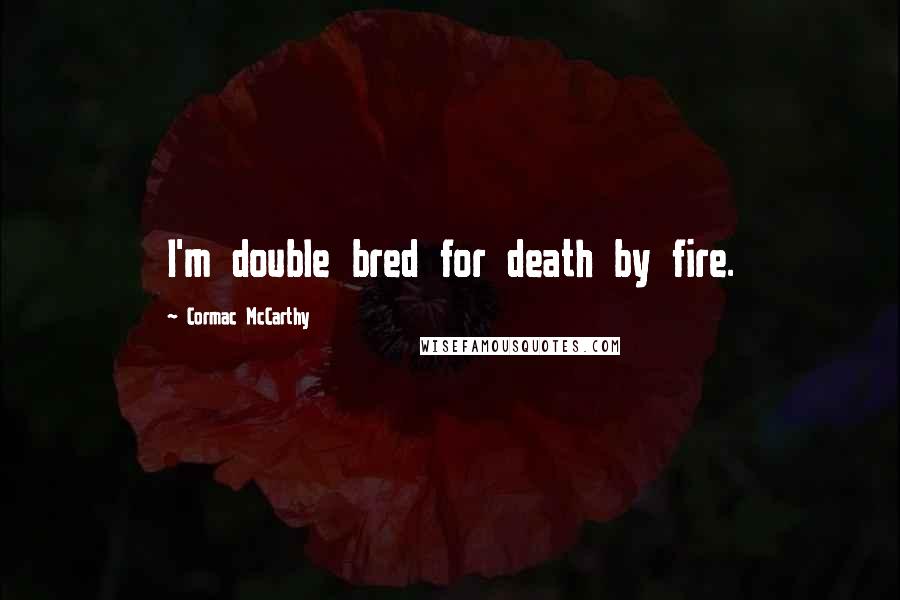 Cormac McCarthy Quotes: I'm double bred for death by fire.