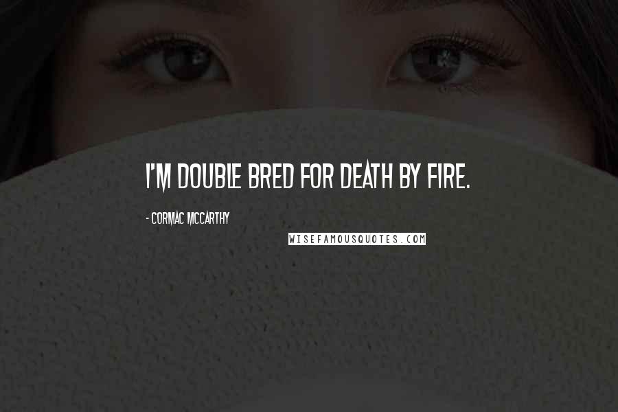 Cormac McCarthy Quotes: I'm double bred for death by fire.