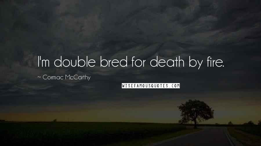 Cormac McCarthy Quotes: I'm double bred for death by fire.