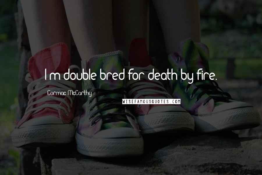 Cormac McCarthy Quotes: I'm double bred for death by fire.