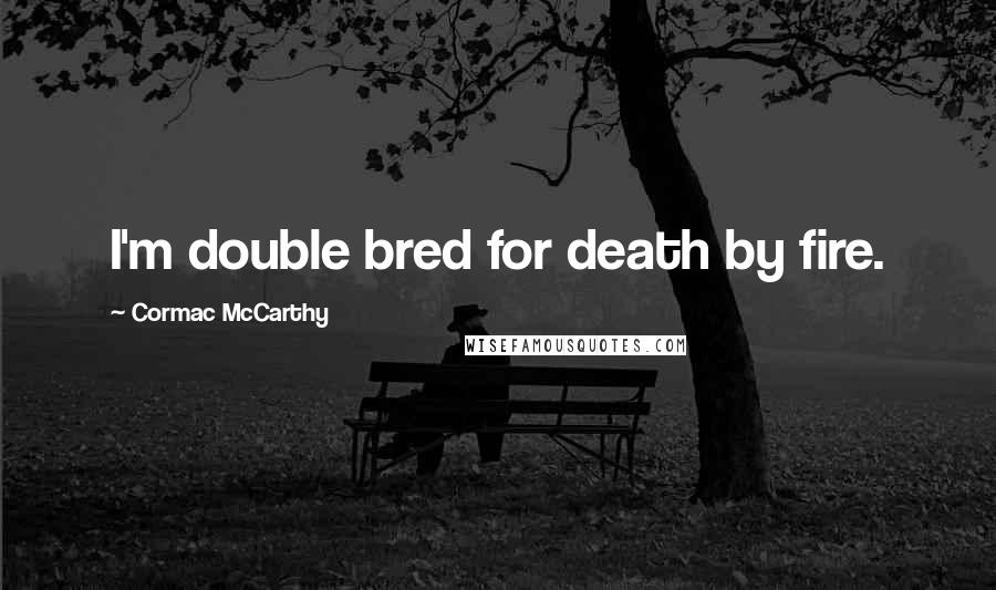 Cormac McCarthy Quotes: I'm double bred for death by fire.