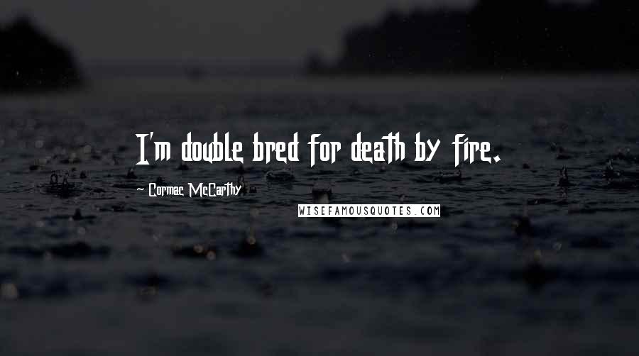 Cormac McCarthy Quotes: I'm double bred for death by fire.