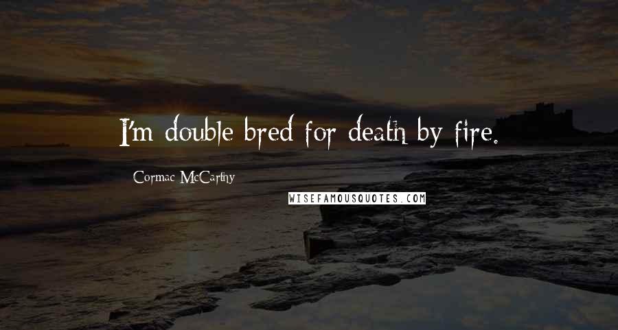 Cormac McCarthy Quotes: I'm double bred for death by fire.