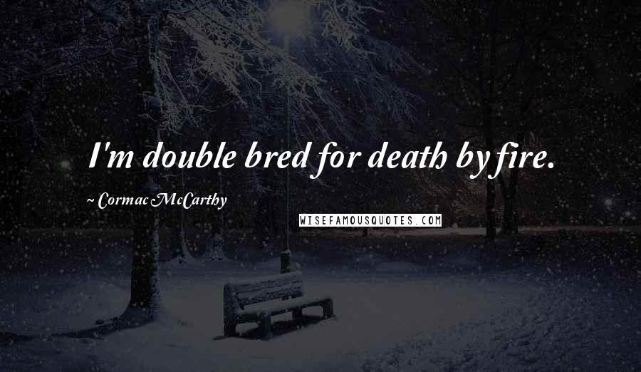 Cormac McCarthy Quotes: I'm double bred for death by fire.