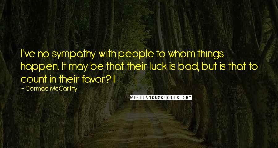 Cormac McCarthy Quotes: I've no sympathy with people to whom things happen. It may be that their luck is bad, but is that to count in their favor? I