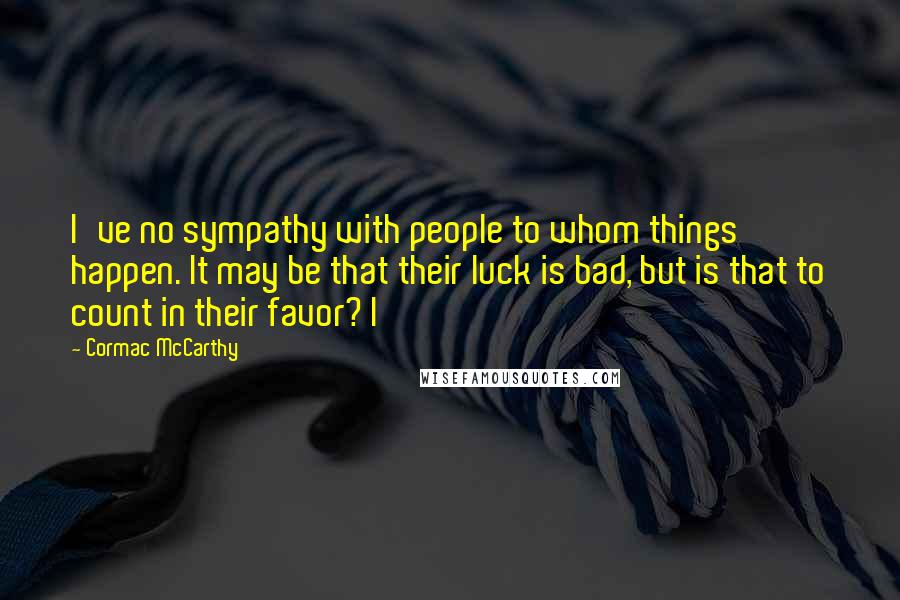 Cormac McCarthy Quotes: I've no sympathy with people to whom things happen. It may be that their luck is bad, but is that to count in their favor? I