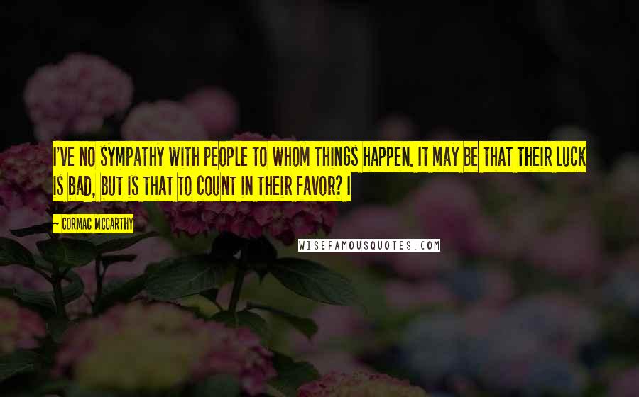 Cormac McCarthy Quotes: I've no sympathy with people to whom things happen. It may be that their luck is bad, but is that to count in their favor? I