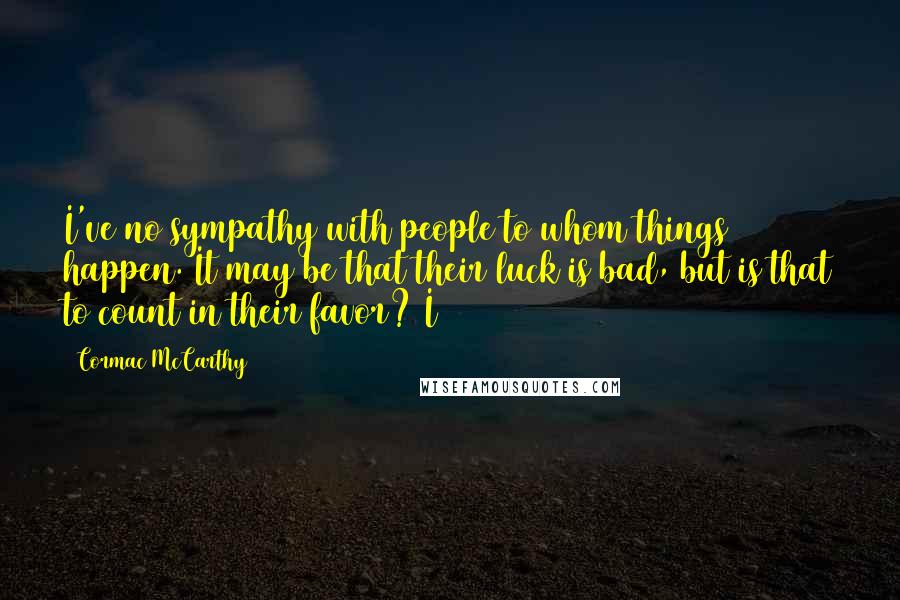 Cormac McCarthy Quotes: I've no sympathy with people to whom things happen. It may be that their luck is bad, but is that to count in their favor? I