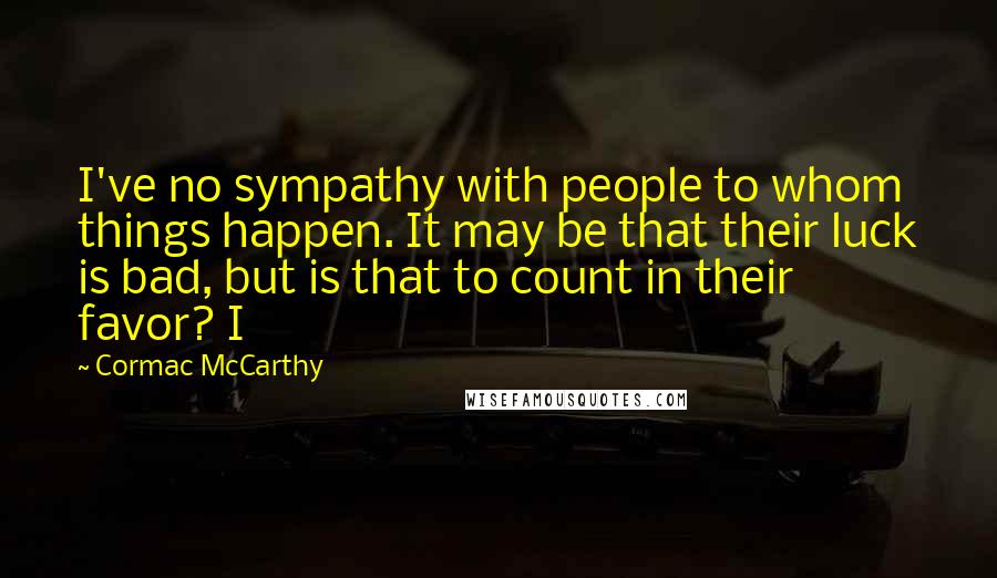 Cormac McCarthy Quotes: I've no sympathy with people to whom things happen. It may be that their luck is bad, but is that to count in their favor? I