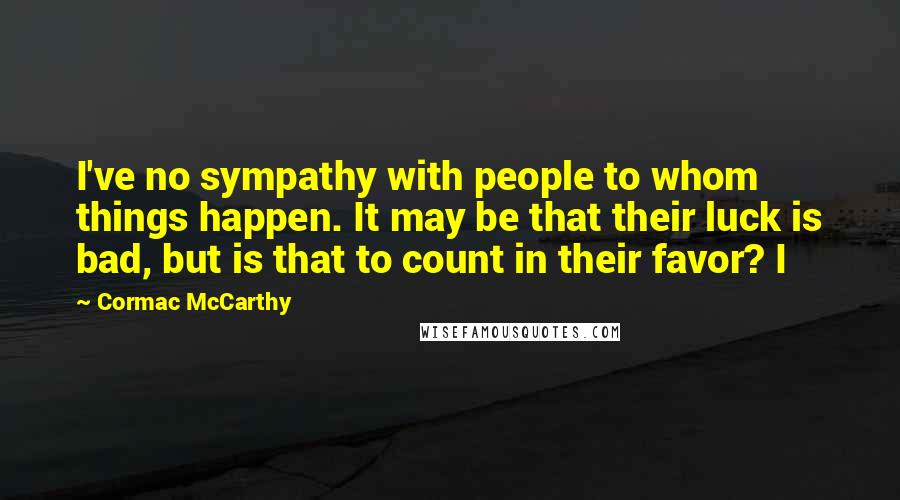 Cormac McCarthy Quotes: I've no sympathy with people to whom things happen. It may be that their luck is bad, but is that to count in their favor? I