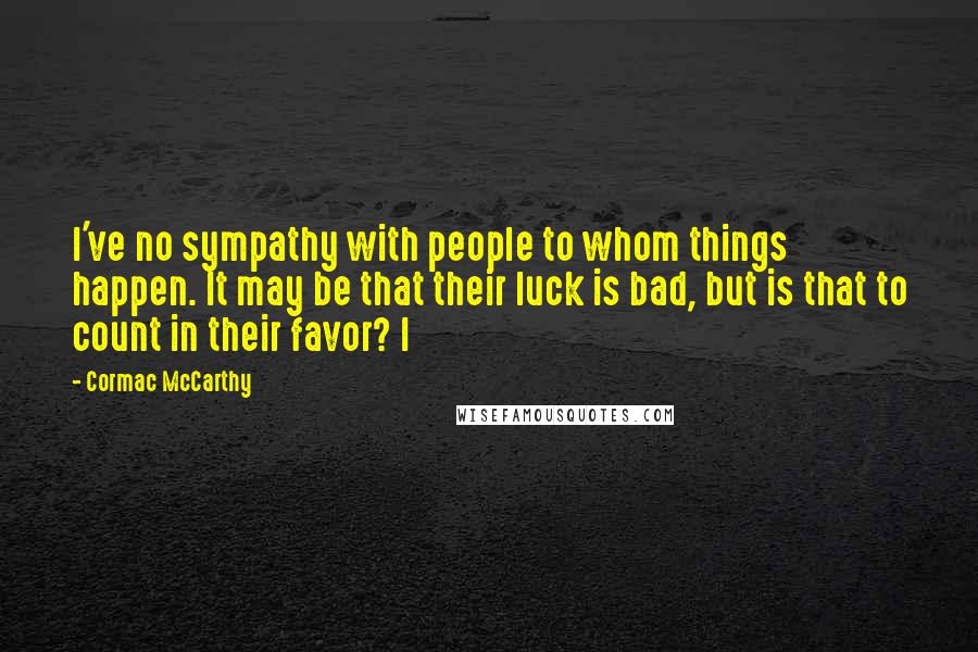 Cormac McCarthy Quotes: I've no sympathy with people to whom things happen. It may be that their luck is bad, but is that to count in their favor? I