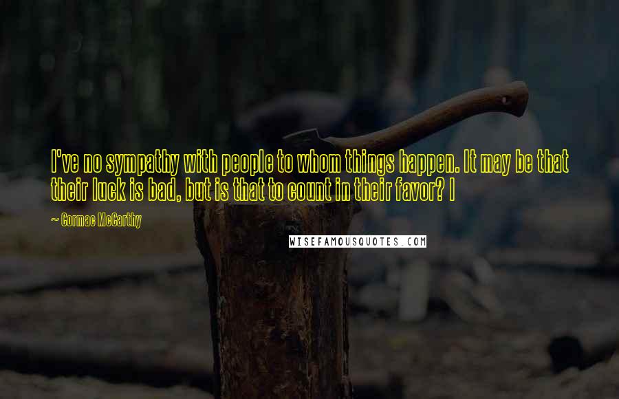 Cormac McCarthy Quotes: I've no sympathy with people to whom things happen. It may be that their luck is bad, but is that to count in their favor? I