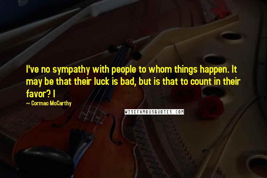 Cormac McCarthy Quotes: I've no sympathy with people to whom things happen. It may be that their luck is bad, but is that to count in their favor? I