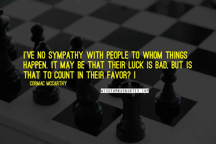 Cormac McCarthy Quotes: I've no sympathy with people to whom things happen. It may be that their luck is bad, but is that to count in their favor? I