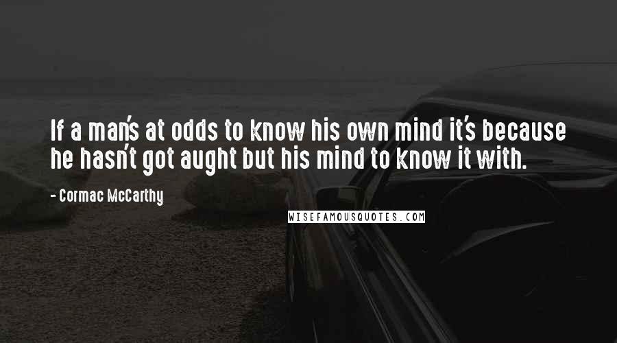 Cormac McCarthy Quotes: If a man's at odds to know his own mind it's because he hasn't got aught but his mind to know it with.