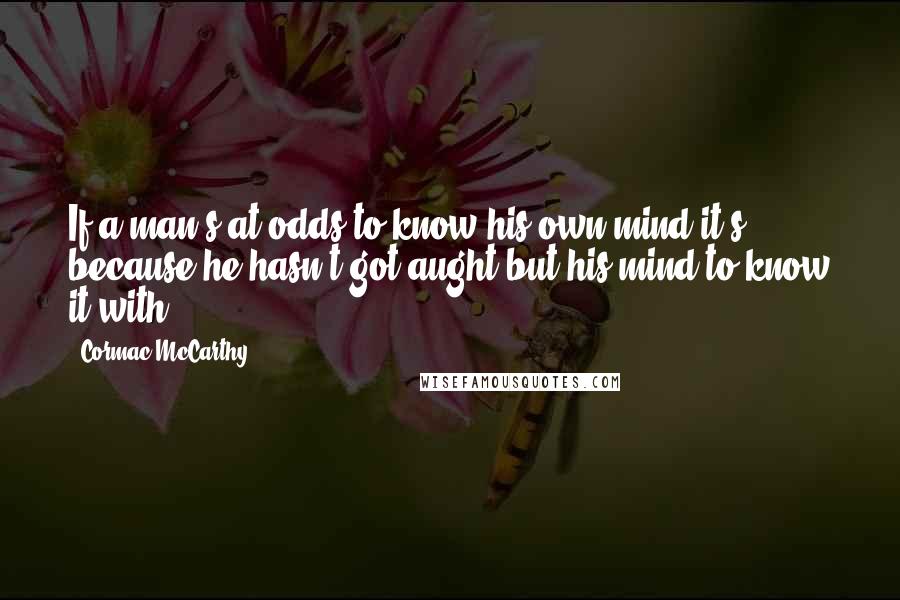 Cormac McCarthy Quotes: If a man's at odds to know his own mind it's because he hasn't got aught but his mind to know it with.