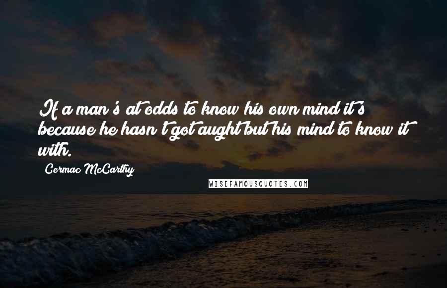 Cormac McCarthy Quotes: If a man's at odds to know his own mind it's because he hasn't got aught but his mind to know it with.