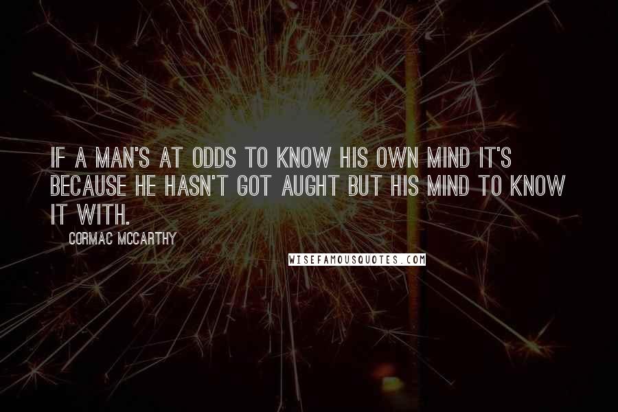 Cormac McCarthy Quotes: If a man's at odds to know his own mind it's because he hasn't got aught but his mind to know it with.