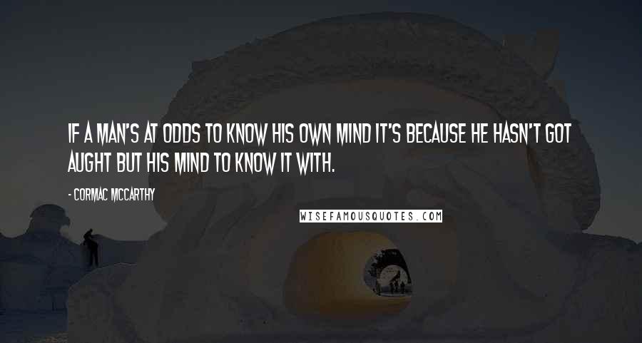 Cormac McCarthy Quotes: If a man's at odds to know his own mind it's because he hasn't got aught but his mind to know it with.