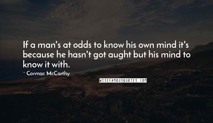 Cormac McCarthy Quotes: If a man's at odds to know his own mind it's because he hasn't got aught but his mind to know it with.