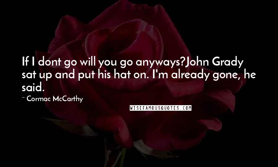 Cormac McCarthy Quotes: If I dont go will you go anyways?John Grady sat up and put his hat on. I'm already gone, he said.