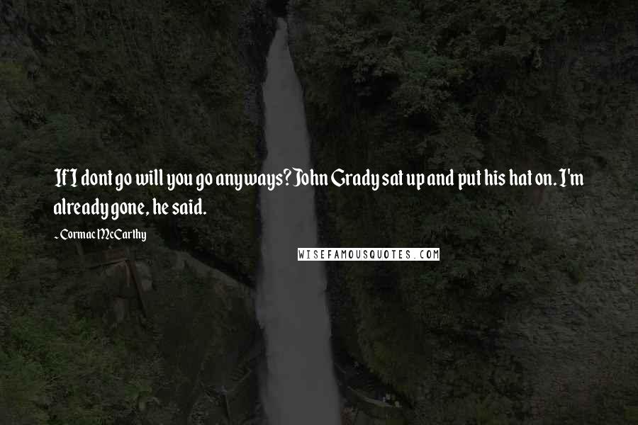 Cormac McCarthy Quotes: If I dont go will you go anyways?John Grady sat up and put his hat on. I'm already gone, he said.